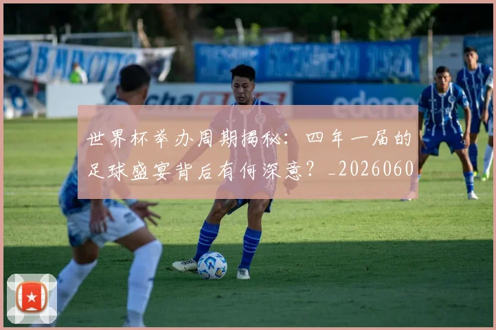 世界杯举办周期揭秘:四年一届的足球盛宴背后有何深意?_20260609201254