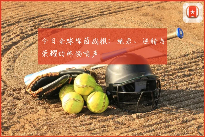 今日全球绿茵战报:绝杀、逆转与荣耀的终场哨声