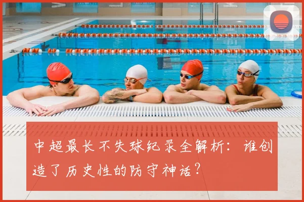 中超最长不失球纪录全解析:谁创造了历史性的防守神话?