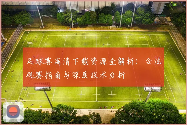足球赛高清下载资源全解析：合法观赛指南与深度技术分析