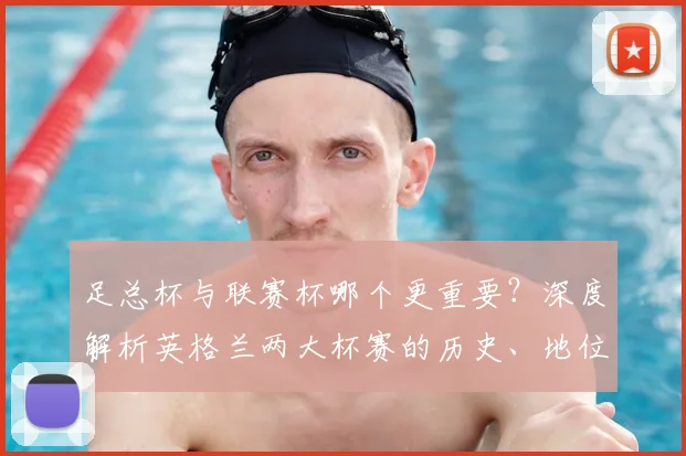 足总杯与联赛杯哪个更重要?深度解析英格兰两大杯赛的历史、地位与影响