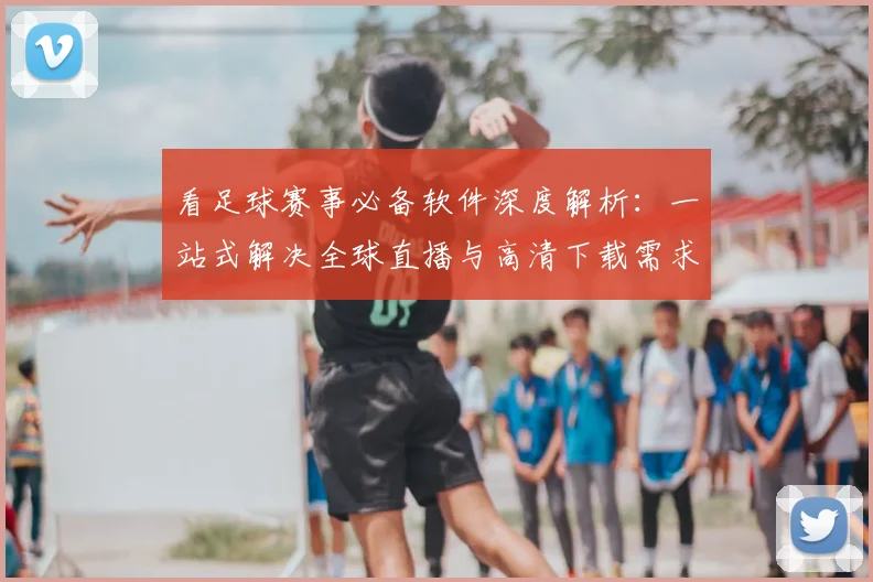 看足球赛事必备软件深度解析:一站式解决全球直播与高清下载需求