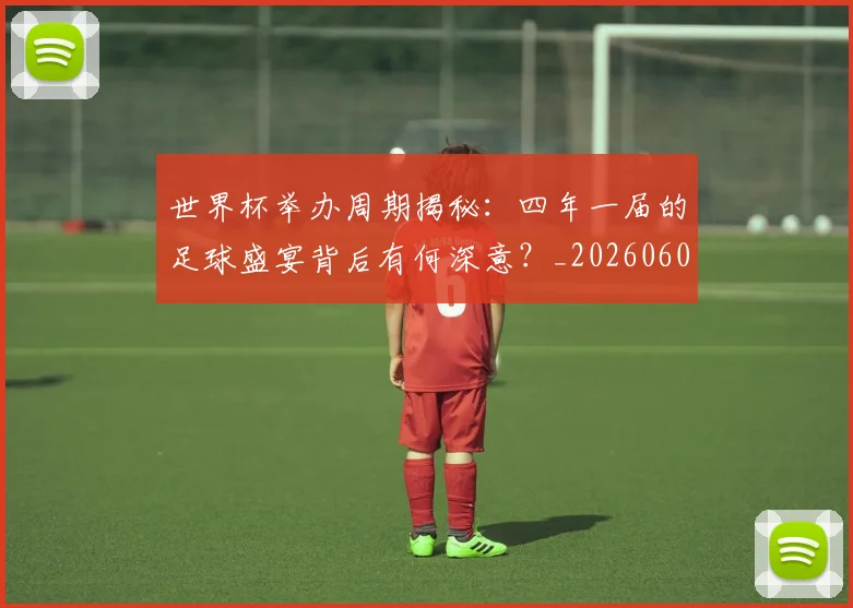 世界杯举办周期揭秘:四年一届的足球盛宴背后有何深意?_20260609201254