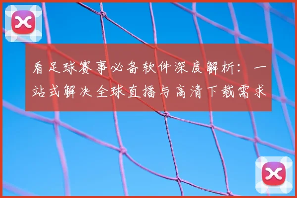 看足球赛事必备软件深度解析:一站式解决全球直播与高清下载需求