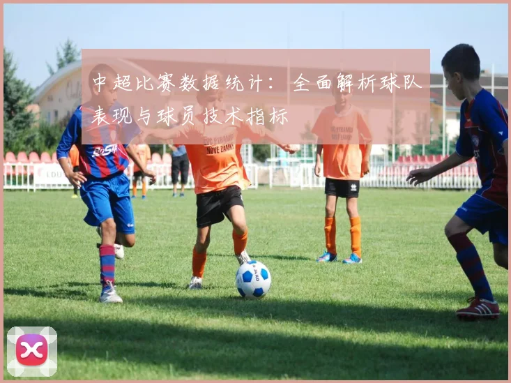 中超比赛数据统计:全面解析球队表现与球员技术指标