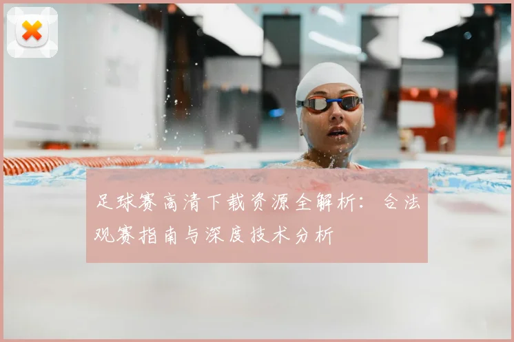 足球赛高清下载资源全解析：合法观赛指南与深度技术分析