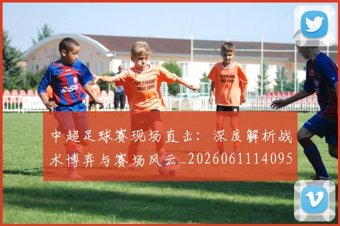 中超足球赛现场直击:深度解析战术博弈与赛场风云_20260611140955