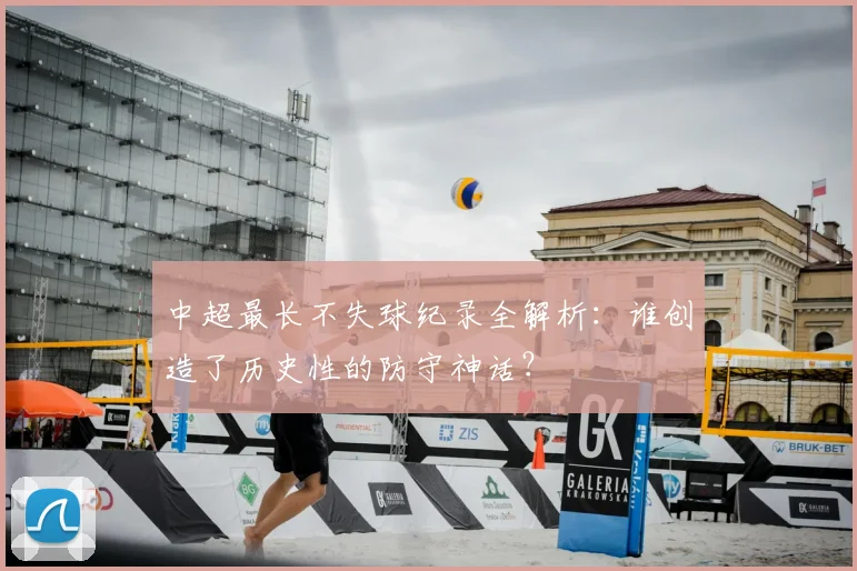 中超最长不失球纪录全解析:谁创造了历史性的防守神话?