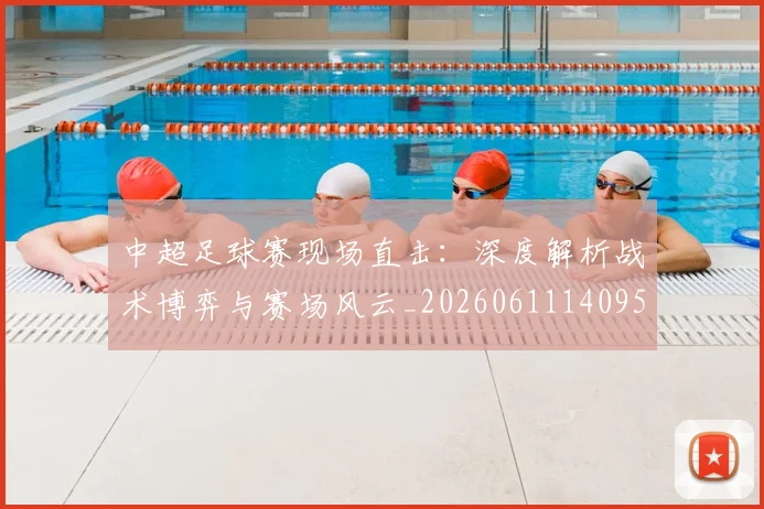 中超足球赛现场直击:深度解析战术博弈与赛场风云_20260611140955